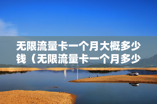 无限流量卡一个月大概多少钱（无限流量卡一个月多少钱?）
