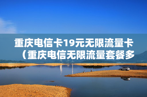 重庆电信卡19元无限流量卡（重庆电信无限流量套餐多少钱）