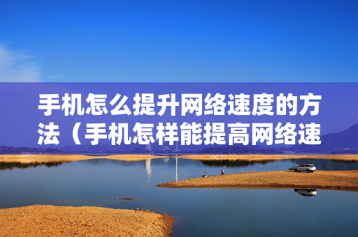 手机怎么提升网络速度的方法（手机怎样能提高网络速度）