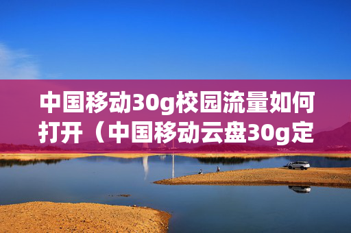 中国移动30g校园流量如何打开（中国移动云盘30g定向流量怎么用）