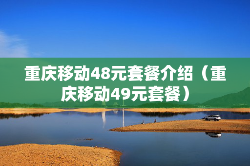 重庆移动48元套餐介绍（重庆移动49元套餐）