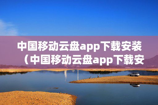 中国移动云盘app下载安装（中国移动云盘app下载安装包）