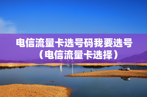 电信流量卡选号码我要选号（电信流量卡选择）