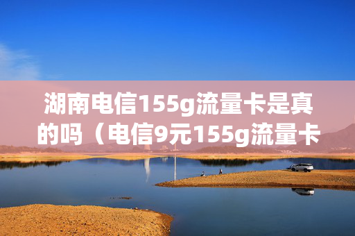 湖南电信155g流量卡是真的吗（电信9元155g流量卡）