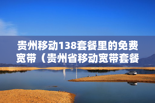 贵州移动138套餐里的免费宽带（贵州省移动宽带套餐）
