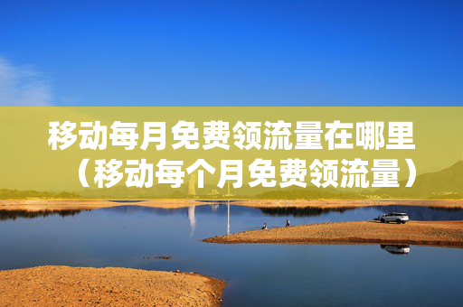 移动每月免费领流量在哪里（移动每个月免费领流量）