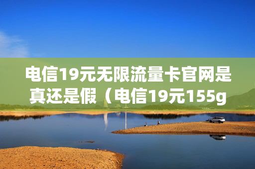 电信19元无限流量卡官网是真还是假（电信19元155g流量卡是真的吗）