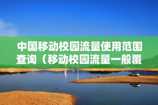 中国移动校园流量使用范围查询（移动校园流量一般覆盖范围怎么查）