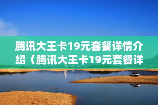 腾讯大王卡19元套餐详情介绍（腾讯大王卡19元套餐详情30gb流量）