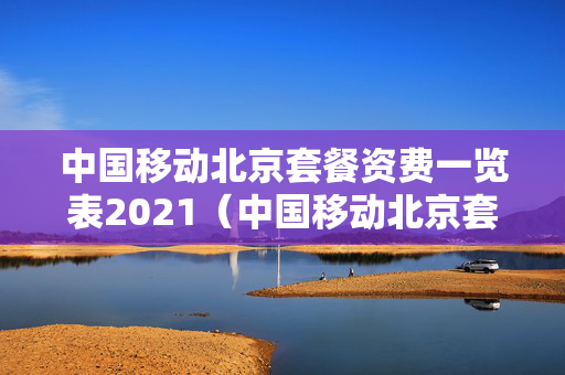 中国移动北京套餐资费一览表2021（中国移动北京套餐资费一览表2021版）