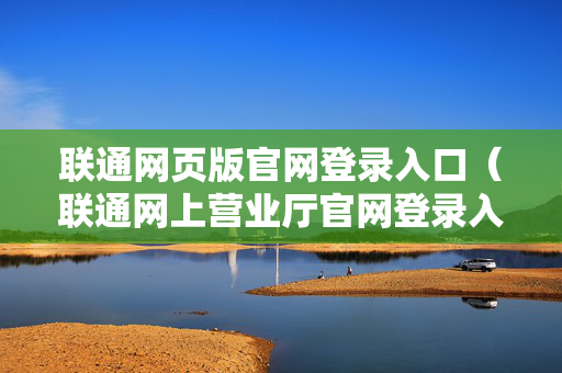 联通网页版官网登录入口（联通网上营业厅官网登录入口）