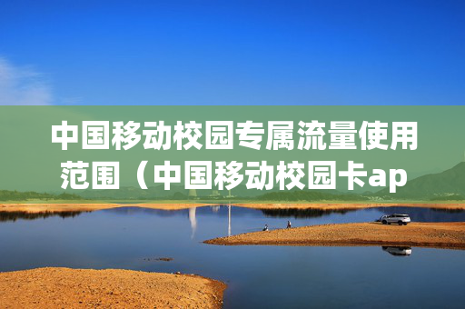 中国移动校园专属流量使用范围（中国移动校园卡app专属流量包括哪些）
