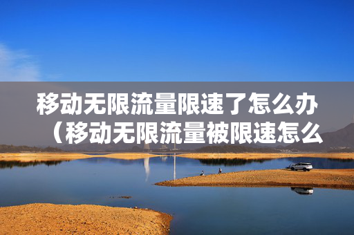 移动无限流量限速了怎么办（移动无限流量被限速怎么办）