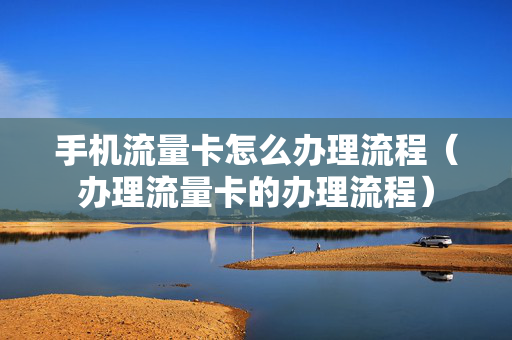手机流量卡怎么办理流程（办理流量卡的办理流程）
