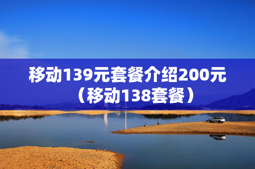 移动139元套餐介绍200元（移动138套餐）