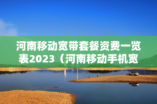 河南移动宽带套餐资费一览表2023（河南移动手机宽带套餐）