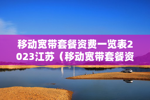 移动宽带套餐资费一览表2023江苏（移动宽带套餐资费一览表2023成都）