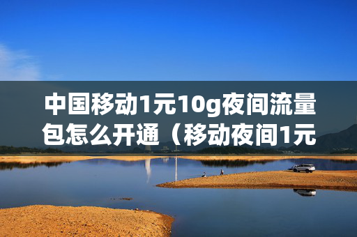 中国移动1元10g夜间流量包怎么开通（移动夜间1元12g流量）