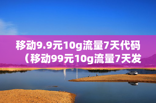 移动9.9元10g流量7天代码（移动99元10g流量7天发送什么信息预定）