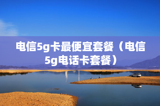 电信5g卡最便宜套餐（电信5g电话卡套餐）