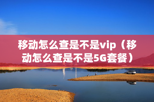 移动怎么查是不是vip（移动怎么查是不是5G套餐）