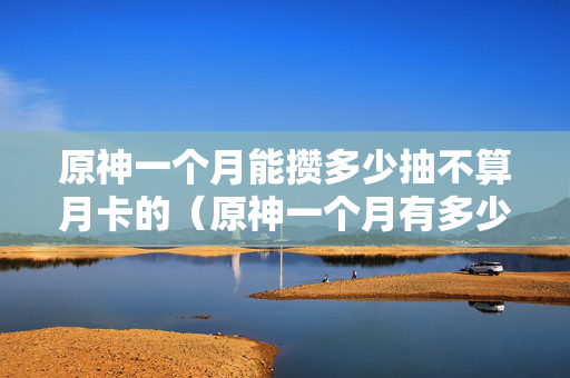 原神一个月能攒多少抽不算月卡的（原神一个月有多少）