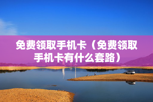 免费领取手机卡（免费领取手机卡有什么套路）