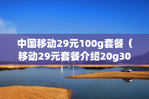 中国移动29元100g套餐（移动29元套餐介绍20g300分钟）