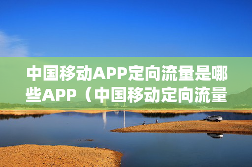 中国移动APP定向流量是哪些APP（中国移动定向流量app有哪些）