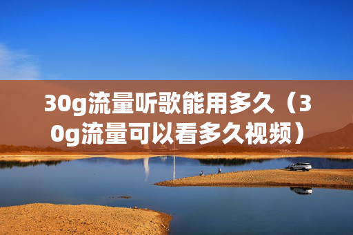 30g流量听歌能用多久（30g流量可以看多久视频）