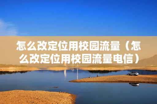 怎么改定位用校园流量（怎么改定位用校园流量电信）