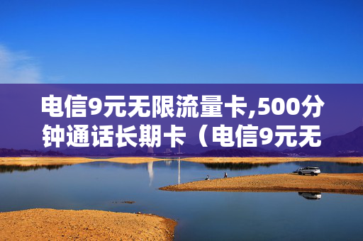 电信9元无限流量卡,500分钟通话长期卡（电信9元无限流量卡套餐包含什么）