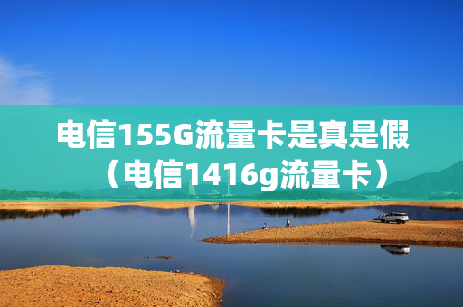 电信155G流量卡是真是假（电信1416g流量卡）