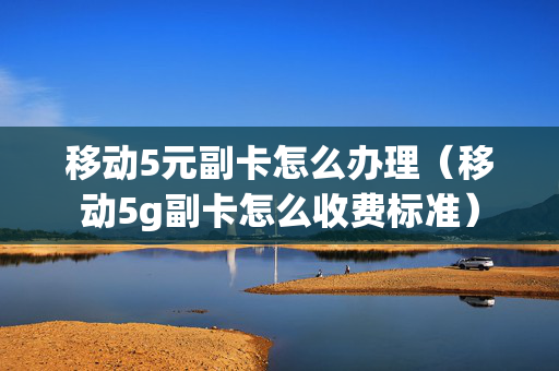 移动5元副卡怎么办理（移动5g副卡怎么收费标准）