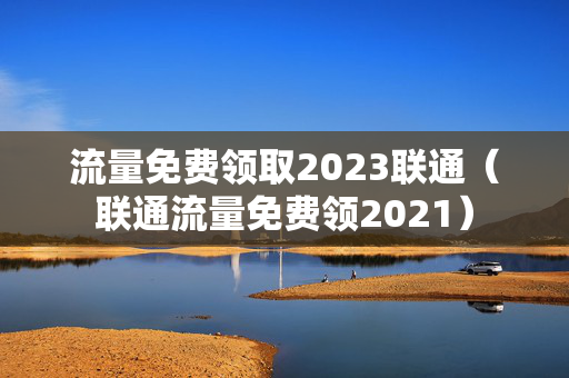流量免费领取2023联通（联通流量免费领2021）