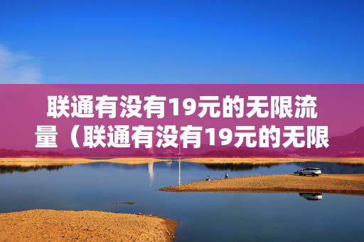 联通有没有19元的无限流量（联通有没有19元的无限流量卡套餐）