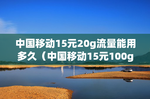 中国移动15元20g流量能用多久（中国移动15元100g流量）