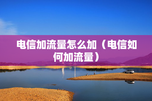 电信加流量怎么加（电信如何加流量）