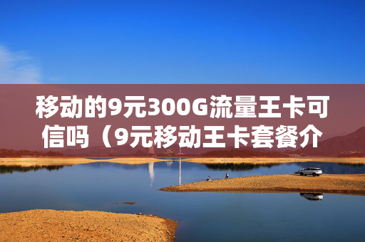移动的9元300G流量王卡可信吗（9元移动王卡套餐介绍）