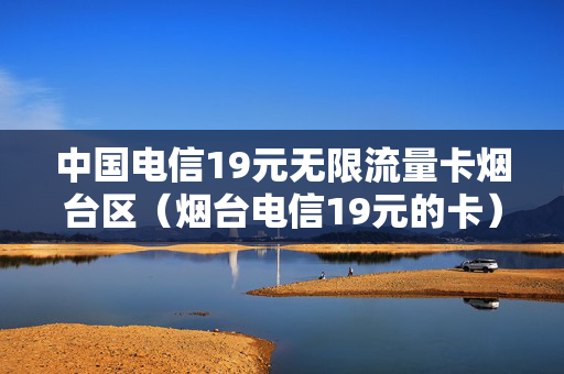 中国电信19元无限流量卡烟台区（烟台电信19元的卡）