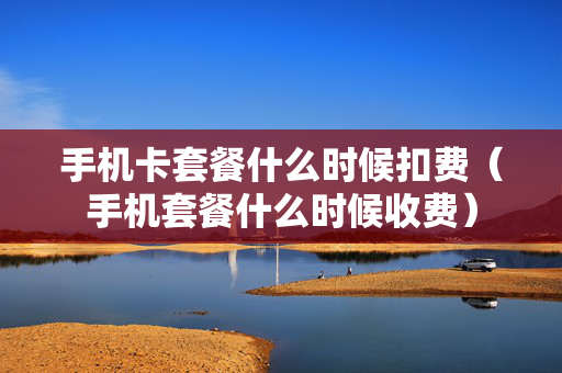 手机卡套餐什么时候扣费（手机套餐什么时候收费）