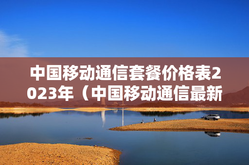 中国移动通信套餐价格表2023年（中国移动通信最新套餐资费）