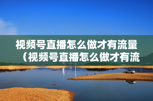 视频号直播怎么做才有流量（视频号直播怎么做才有流量微信被法院限制使用期限好久）
