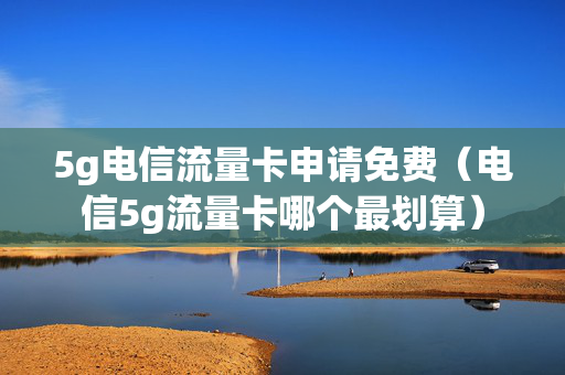 5g电信流量卡申请免费（电信5g流量卡哪个最划算）