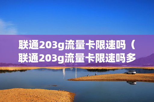 联通203g流量卡限速吗（联通203g流量卡限速吗多少）
