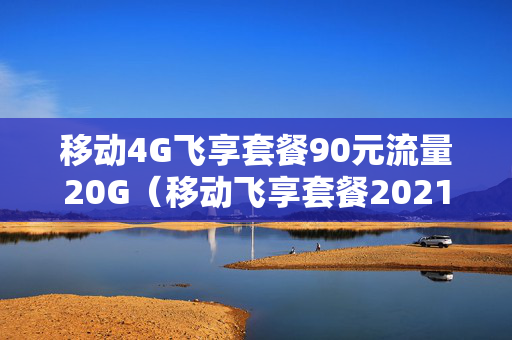 移动4G飞享套餐90元流量20G（移动飞享套餐2021版19元）