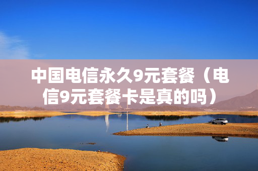 中国电信永久9元套餐（电信9元套餐卡是真的吗）