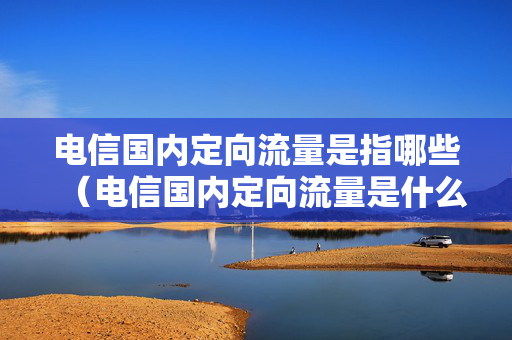 电信国内定向流量是指哪些（电信国内定向流量是什么意思）
