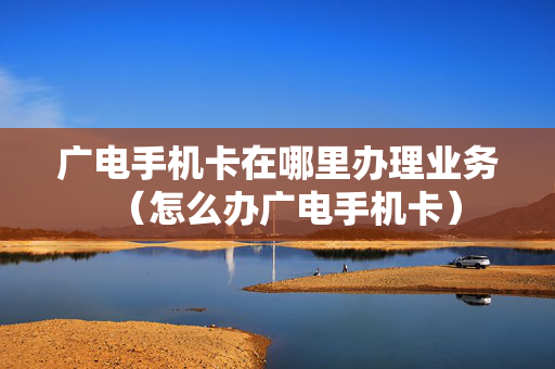 广电手机卡在哪里办理业务（怎么办广电手机卡）
