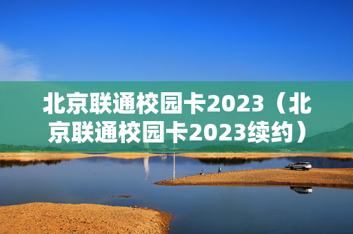北京联通校园卡2023（北京联通校园卡2023续约）